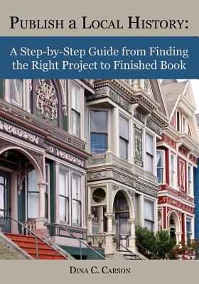 Coperta cărții 'Publish a Local History: A Step-By-Step Guide from Finding the Right Project to Finished Book - Dina C. Carson'