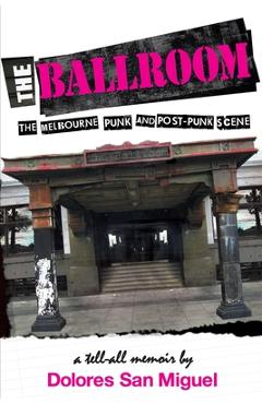 Coperta cărții 'The Ballroom: The Melbourne Punk and Post-Punk Scene - Dolores San Miguel'
