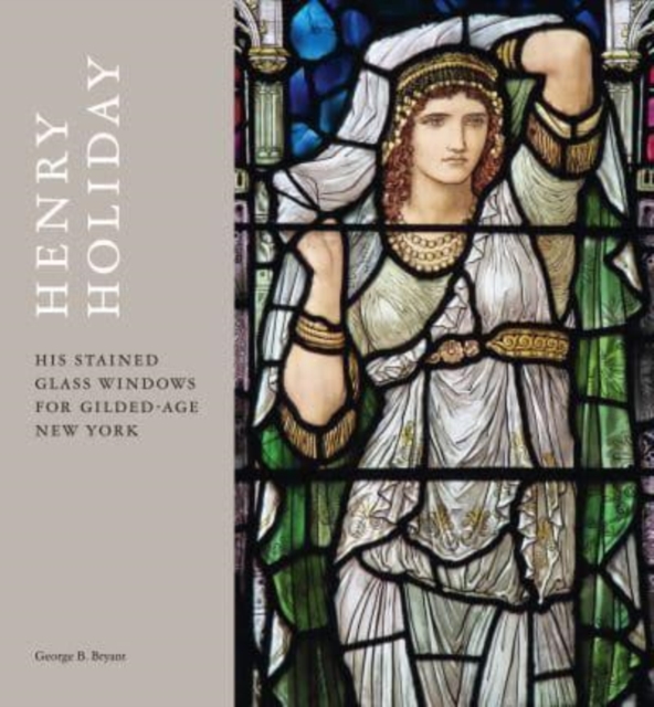 Henry Holiday: His Stained Glass Windows for Gilded Age New York - George B. Bryant