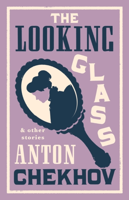 The Looking Glass and Other Stories: New Translation of This Unique Edition of Thirty-Four Other Short Stories by Chekhov, Some of Them Never Translat - Anton Chekhov