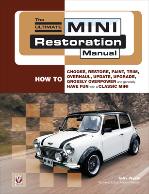 The Ultimate Mini Restoration Manual: How to Choose, Restore, Paint, Trim, Overhaul, Update, Upgrade, Grossly Overpower and Generally Have Fun with a - Iain Ayre