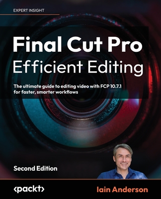 Final Cut Pro Efficient Editing - Second Edition: The ultimate guide to editing video with FCP 10.6.6 for Mac - Iain Anderson