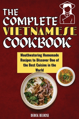 The Complete Vietnamese Cookbook: Mouthwatering Homemade Recipes To Discover One Of The Best Cuisine In The World - Derick Belrose