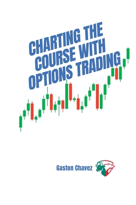 Charting the Course with Options Trading: Demystifying the Risk, Mastering the Rewards - Your Comprehensive Roadmap to the World of Financial Derivati - Gaston Chavez