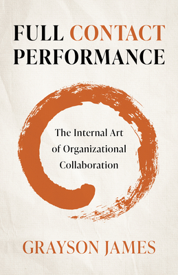 Full Contact Performance: The Internal Art of Organizational Collaboration - Grayson James