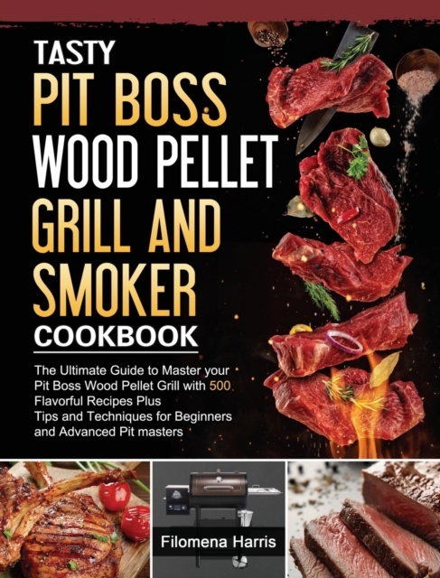 Tasty Pit Boss Wood Pellet Grill And Smoker Cookbook: The Ultimate Guide to Master your Pit Boss Wood Pellet Grill with 550 Flavorful Recipes Plus Tip - Filomena Harris
