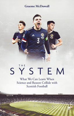 The System: What We Can Learn When Science and Reason Collide with Scottish Football - Graeme Mcdowall