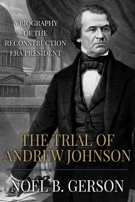 The Trial of Andrew Johnson: A Biography of the Reconstruction Era President - Noel B. Gerson