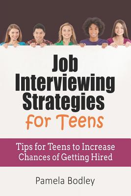 Job Interviewing Strategies For Teens: Tips for Teens to Increase Chances of Getting Hired - Pamela Bodley