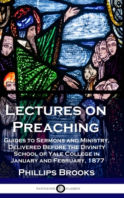 Lectures on Preaching: Guides to Sermons and Ministry, Delivered Before the Divinity School of Yale College in January and February, 1877 - Phillips Brooks