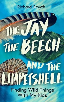 The Jay, the Beech and the Limpetshell: Finding Wild Things with My Kids - Richard Smith