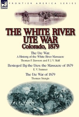 The White River Ute War Colorado, 1879: The Ute War: A History of the White River Massacre by Thomas F. Dawson and F. J. V. Skiff, Besieged by the Ute - Thomas F. Dawson