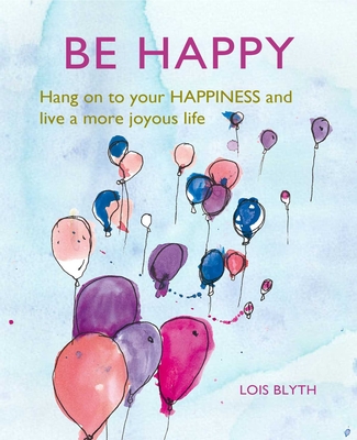 Be Happy: Hang on to Your Happiness and Live a More Joyous Life - Lois Blyth