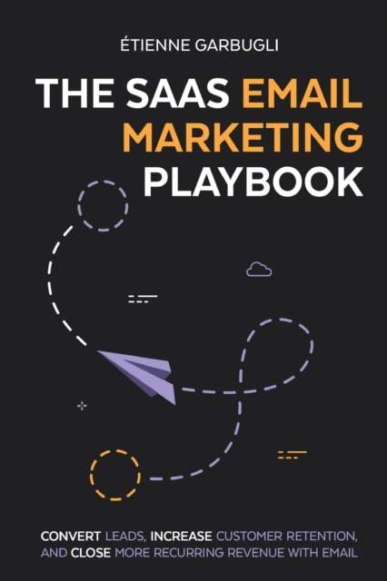 The SaaS Email Marketing Playbook: Convert Leads, Increase Customer Retention, and Close More Recurring Revenue With Email - Étienne Garbugli