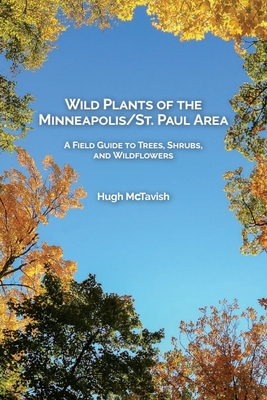Wild Plants of the Minneapolis/St. Paul Area: A Field Guide to Trees, Shrubs, and Wildflowers - Hugh Mctavish