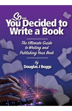 Coperta cărții 'So, You Decided To Write A Book: The Ultimate Guide to Writing and Publishing Your Book - Douglas J. Boggs'