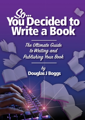 So, You Decided To Write A Book: The Ultimate Guide to Writing and Publishing Your Book - Douglas J. Boggs