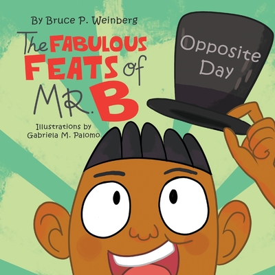 The Fabulous Feats of Mr. B: Opposite Day - Bruce P. Weinberg