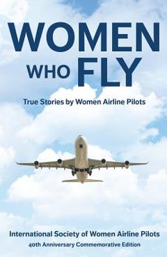 Women Who Fly: True Stories by Women Airline Pilots - Internationa 40th Commemorative Edition