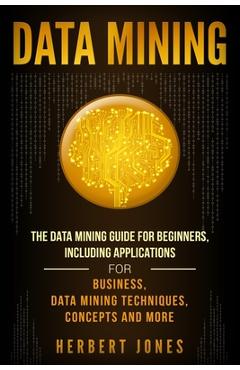 Coperta cărții 'Data Mining: The Data Mining Guide for Beginners, Including Applications for Business, Data Mining Techniques,'