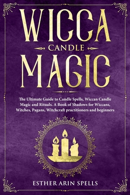 Wicca Candle Magic: The Ultimate Guide to Candle Spells, Wiccan Candle Magic and Rituals. A Book of Shadows for Wiccans, Witches, Pagans, - Esther Arin Spells