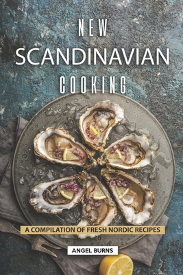 New Scandinavian Cooking: A Compilation of Fresh Nordic Recipes - Angel Burns