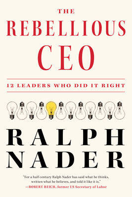 The Rebellious CEO: 12 Leaders Who Did It Right - Ralph Nader
