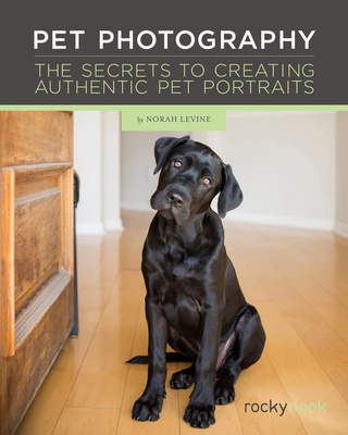 Pet Photography: The Secrets to Creating Authentic Pet Portraits - Norah Levine