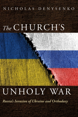 The Church's Unholy War: Russia's Invasion of Ukraine and Orthodoxy - Nicholas Denysenko