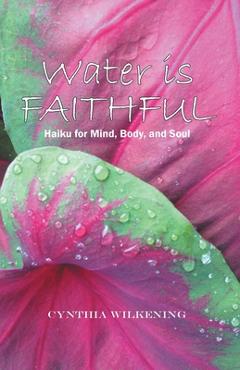 Coperta cărții 'Water Is Faithful: Haiku for Mind, Body, and Soul - Cynthia Wilkening'