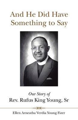 And He Did Have Something to Say: Our Story of Rev. Rufus King Young, Sr - Ellen Arneatha Verdia Young Fizer