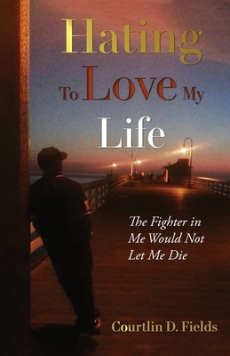 Hating to Love My Life: The Fighter in Me Would Not Let Me Die - Courtlin D. Fields