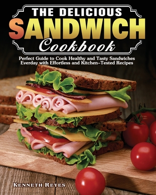 The Delicious Sandwich Cookbook: Perfect Guide to Cook Healthy and Tasty Sandwiches Everday with Effortless and Kitchen-Tested Recipes - Kenneth Reyes