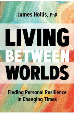 Poza produsului Living Between Worlds: Finding Personal Resilience in Changing Times - James Hollis