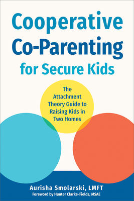 Cooperative Co-Parenting for Secure Kids: The Attachment Theory Guide to Raising Kids in Two Homes - Aurisha Smolarski