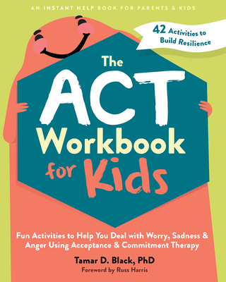 The ACT Workbook for Kids: Fun Activities to Help You Deal with Worry, Sadness, and Anger Using Acceptance and Commitment Therapy - Tamar D. Black