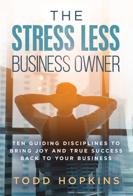 The Stress Less Business Owner: Ten Guiding Disciplines to Bring Joy and True Success back to Your Business - Todd Hopkins