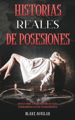 Historias Reales de Posesiones: Descubre las Historias más Terroríficas de Posesiones - Blake Aguilar