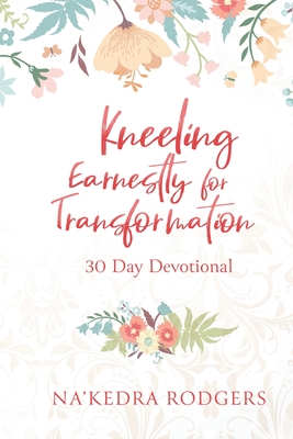 Kneeling Earnestly for Transformation: 30 Day Devotional - Na'kedra Rodgers
