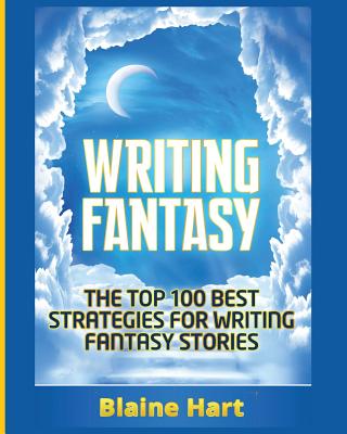 Writing Fantasy: The Top 100 Best Strategies For Writing Fantasy Stories - Blaine Hart