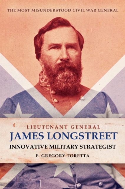 Lieutenant General James Longstreet: Innovative Military Strategist: The Most Misunderstood Civil War General - F. Gregory Toretta