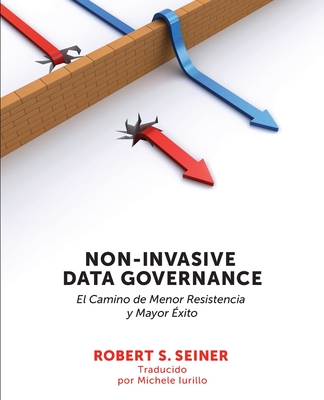 Non-Invasive Data Governance: El camino de menor Resistencia y mayor éxito: El camino de menor Resistencia y mayor éxito - Robert Seiner