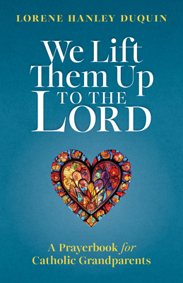 We Lift Them Up to the Lord: A Prayerbook for Catholic Grandparents - Lorene Hanley Duquin