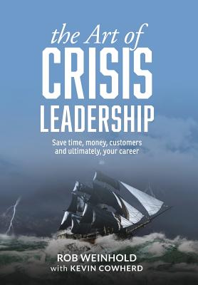 The Art of Crisis Leadership: Save Time, Money, Customers and Ultimately, Your Career - Rob Weinhold