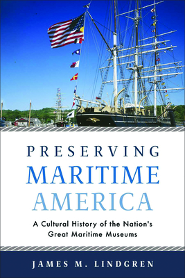 Preserving Maritime America: A Cultural History of the Nation's Great Maritime Museums - James M. Lindgren