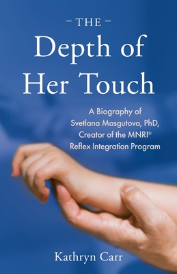 The Depth of Her Touch: A Biography of Svetlana Masgutova, PhD, Creator of the MNRI(R) Reflex Integration Program - Kathryn Carr
