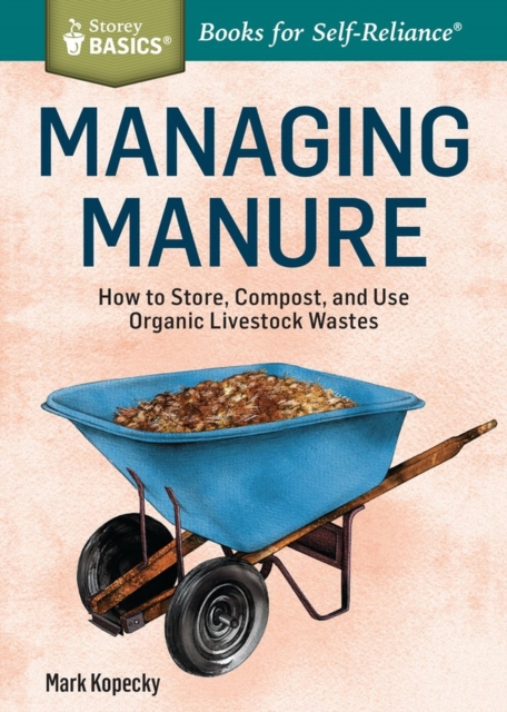 Managing Manure: How to Store, Compost, and Use Organic Livestock Wastes. a Storey Basics(r)Title - Mark Kopecky