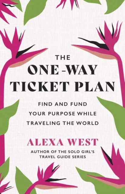 The One-Way Ticket Plan: Find and Fund Your Purpose While Traveling the World - Alexa West