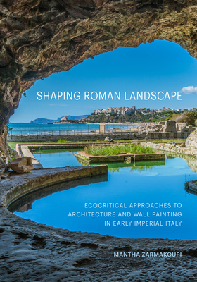 Shaping Roman Landscape: Ecocritical Approaches to Architecture and Wall Painting in Early Imperial Italy - Mantha Zarmakoupi