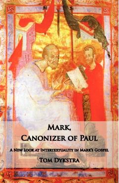 Mark Canonizer of Paul: A New Look at Intertextuality in Mark's Gospel - Tom Dykstra